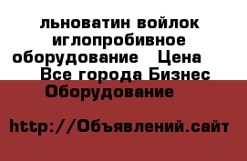 льноватин войлок иглопробивное оборудование › Цена ­ 100 - Все города Бизнес » Оборудование   